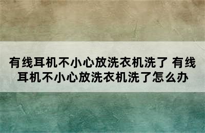 有线耳机不小心放洗衣机洗了 有线耳机不小心放洗衣机洗了怎么办